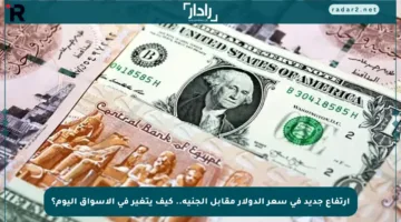 ارتفاع جديد في سعر الدولار مقابل الجنيه.. كيف يتغير في الأسواق اليوم؟